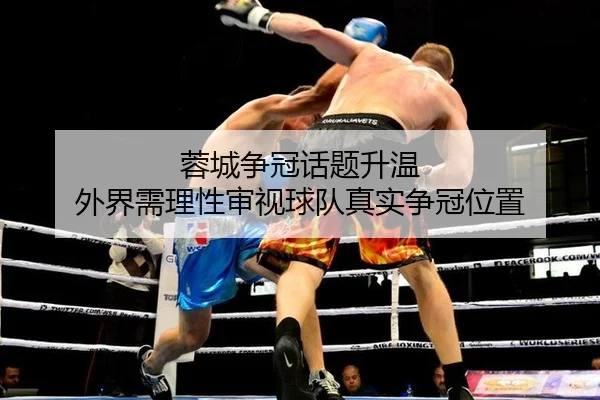 蓉城争冠话题升温 外界需理性审视球队真实争冠位置